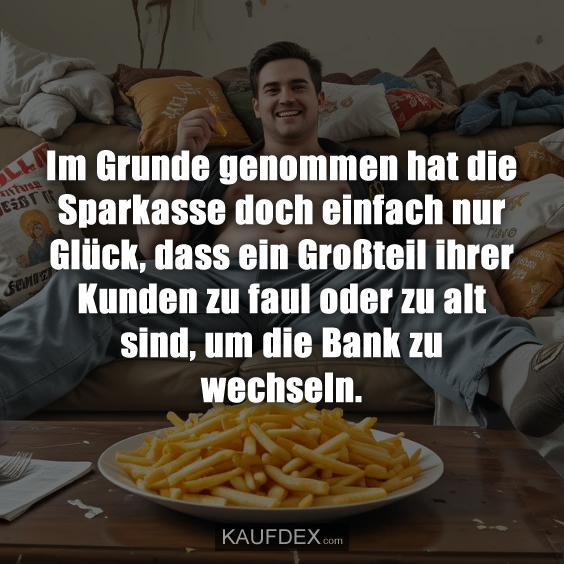 Im Grunde genommen hat die Sparkasse doch einfach nur Glück, dass ein Großteil ihrer Kunden zu faul oder zu alt sind, um die Bank zu wechseln.