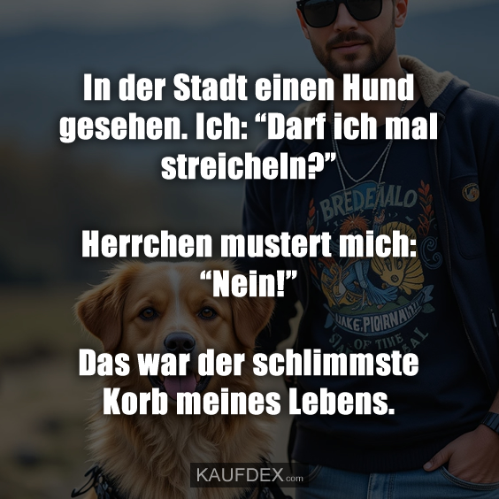 In der Stadt einen Hund gesehen. Ich: “Darf ich mal streicheln?” Herrchen mustert mich: “Nein!” Das war der schlimmste Korb meines Lebens.