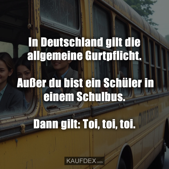 In Deutschland gilt die allgemeine Gurtpflicht. Außer du bist ein Schüler in einem Schulbus. Dann gilt: Toi, toi, toi.