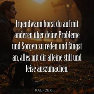 Irgendwann hörst du auf mit anderen über deine Probleme und Sorgen zu reden und fängst an, alles mit dir alleine still und leise auszumachen.