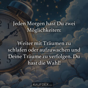 Jeden Morgen hast Du zwei Möglichkeiten: Weiter mit Träumen zu schlafen oder aufzuwachen und Deine Träume zu verfolgen. Du hast die Wahl!