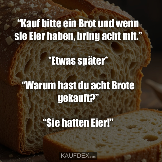 “Kauf bitte ein Brot und wenn sie Eier haben, bring acht mit.” *Etwas später* “Warum hast du acht Brote gekauft?” “Sie hatten Eier!”