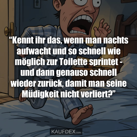 “Kennt ihr das, wenn man nachts aufwacht und so schnell wie möglich zur Toilette sprintet - und dann genauso schnell wieder zurück, damit man seine Müdigkeit nicht verliert?”