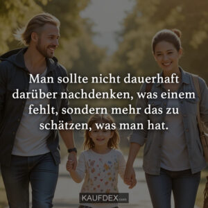 Man sollte nicht dauerhaft darüber nachdenken, was einem fehlt, sondern mehr das zu schätzen, was man hat.