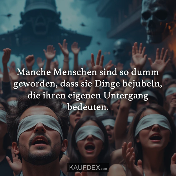 Manche Menschen sind so dumm geworden, dass sie Dinge bejubeln, die ihren eigenen Untergang bedeuten.