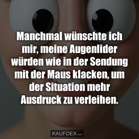 Manchmal wünschte ich mir, meine Augenlider würden wie in der Sendung mit der Maus klacken, um der Situation mehr Ausdruck zu verleihen.