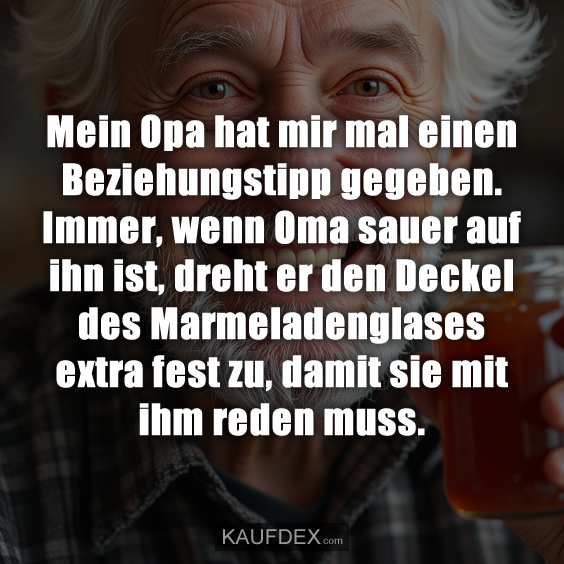 Mein Opa hat mir mal einen Beziehungstipp gegeben. Immer, wenn Oma sauer auf ihn ist, dreht er den Deckel des Marmeladenglases extra fest zu, damit sie mit ihm reden muss.