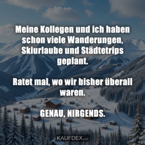 Meine Kollegen und ich haben schon viele Wanderungen, Skiurlaube und Städtetrips geplant. Ratet mal, wo wir bisher überall waren. GENAU, NIRGENDS.