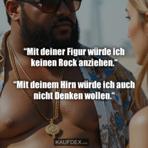 “Mit deiner Figur würde ich keinen Rock anziehen.“ “Mit deinem Hirn würde ich auch nicht Denken wollen.“
