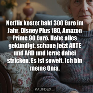 Netflix kostet bald 300 Euro im Jahr, Disney Plus 180, Amazon Prime 90 Euro. Habe alles gekündigt, schaue jetzt ARTE und ARD und lerne dabei stricken. Es ist soweit. Ich bin meine Oma.