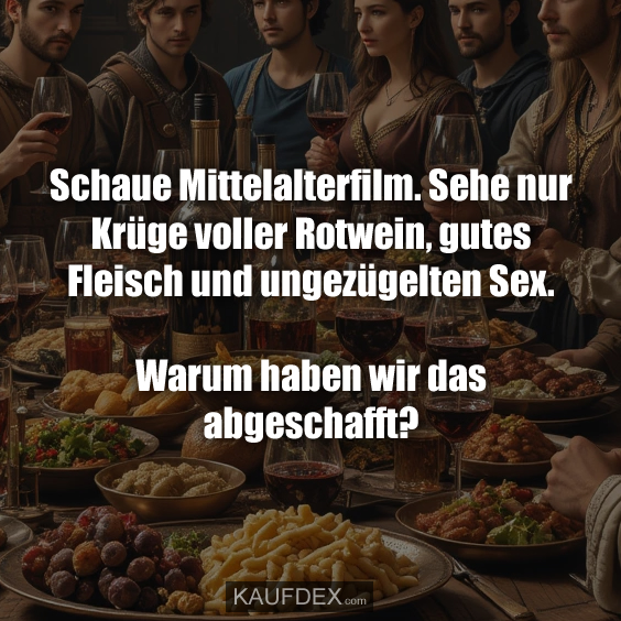 Schaue Mittelalterfilm. Sehe nur Krüge voller Rotwein, gutes Fleisch und ungezügelten Sex. Warum haben wir das abgeschafft?