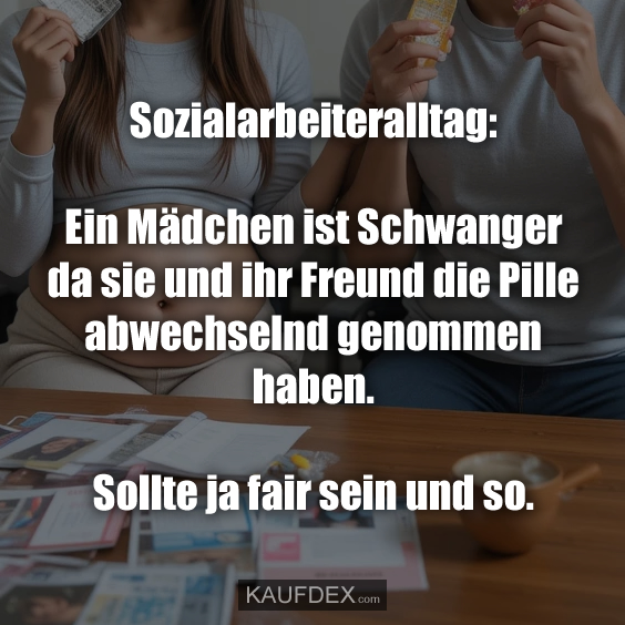 Sozialarbeiteralltag: Ein Mädchen ist Schwanger da sie und ihr Freund die Pille abwechselnd genommen haben. Sollte ja fair sein und so.