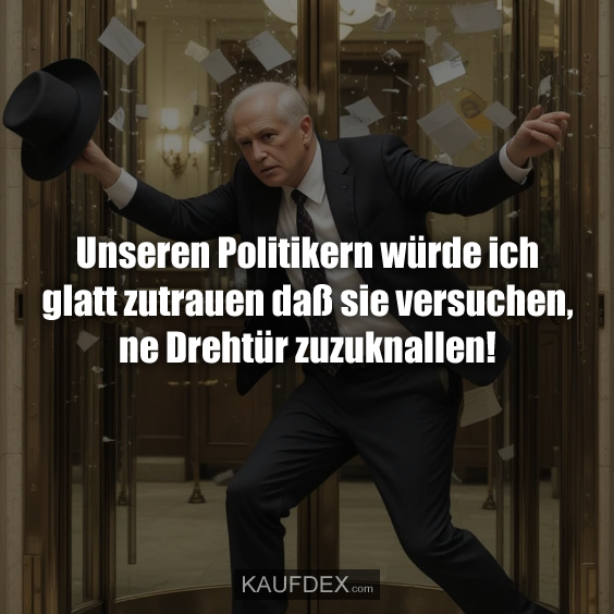 Unseren Politikern würde ich glatt zutrauen daß sie versuchen, ne Drehtür zuzuknallen!