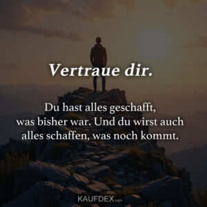 Vertraue dir. Du hast alles geschafft, was bisher war. Und du wirst auch alles schaffen, was noch kommt.