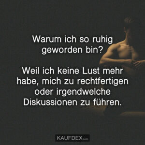 Warum ich so ruhig geworden bin? Weil ich keine Lust mehr habe, mich zu rechtfertigen oder irgendwelche Diskussionen zu führen.