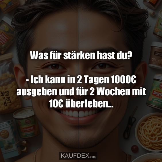 Was für stärken hast du? - Ich kann in 2 Tagen 1000€ ausgeben und für 2 Wochen mit 10€ überleben...