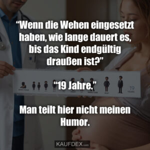 “Wenn die Wehen eingesetzt haben, wie lange dauert es, bis das Kind endgültig draußen ist?” “19 Jahre.” Man teilt hier nicht meinen Humor.
