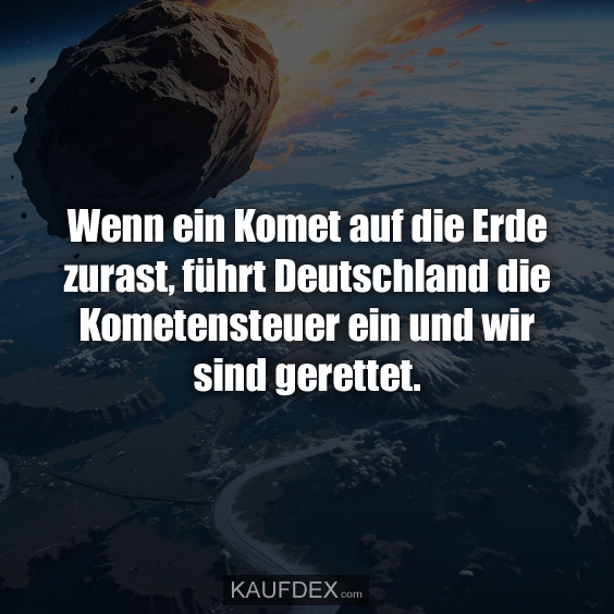 Wenn ein Komet auf die Erde zurast, führt Deutschland die Kometensteuer ein und wir sind gerettet.