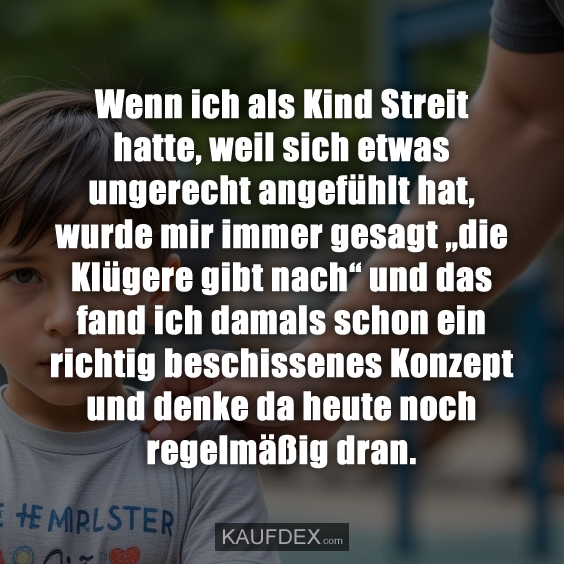 Wenn ich als Kind Streit hatte, weil sich etwas ungerecht angefühlt hat, wurde mir immer gesagt „die Klügere gibt nach“ und das fand ich damals schon ein richtig beschissenes Konzept und denke da heute noch regelmäßig dran.