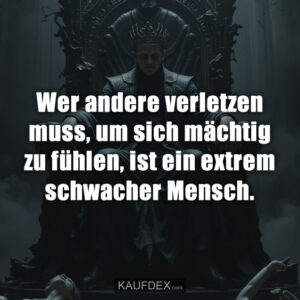 Wer andere verletzen muss, um sich mächtig zu fühlen, ist ein extrem schwacher Mensch.