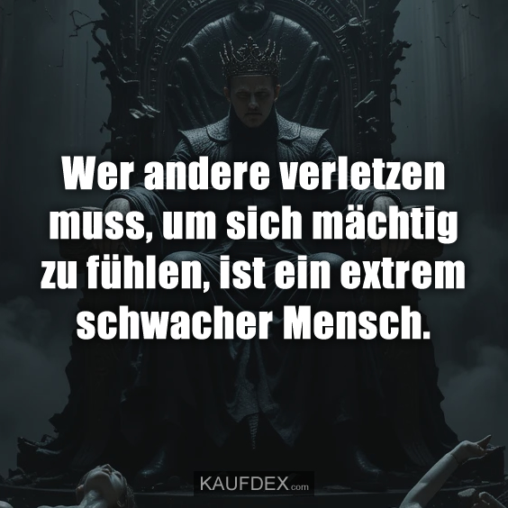 Wer andere verletzen muss, um sich mächtig zu fühlen, ist ein extrem schwacher Mensch.