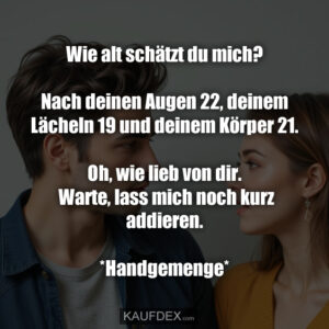 Wie alt schätzt du mich? Nach deinen Augen 22, deinem Lächeln 19 und deinem Körper 21. Oh, wie lieb von dir. Warte, lass mich noch kurz addieren. *Handgemenge*