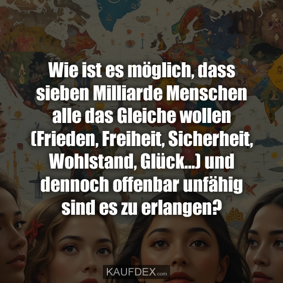 Wie ist es möglich, dass sieben Milliarde Menschen alle das…