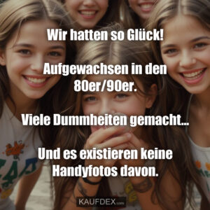 Wir hatten so Glück! Aufgewachsen in den 80er/90er. Viele Dummheiten gemacht... Und es existieren keine Handyfotos davon.