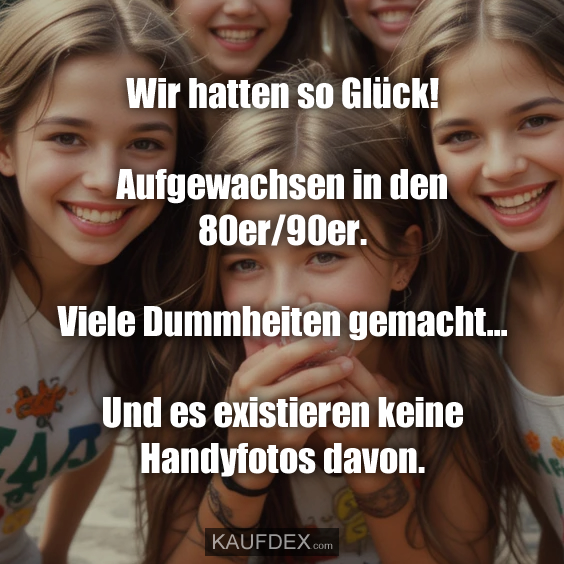 Wir hatten so Glück! Aufgewachsen in den 80er/90er. Viele Dummheiten gemacht... Und es existieren keine Handyfotos davon.