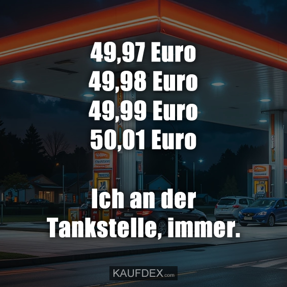 49,97 Euro 49,98 Euro 49,99 Euro 50,01 Euro... Ich an der Tankstelle, immer.