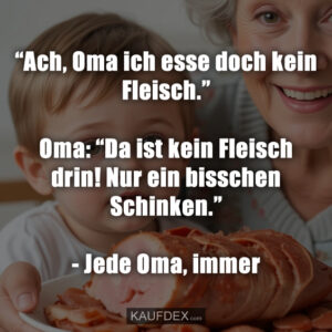 “Ach, Oma ich esse doch kein Fleisch.” Oma: “Da ist kein Fleisch drin! Nur ein bisschen Schinken.” - Jede Oma, immer