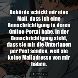 Behörde schickt mir eine Mail, dass ich eine Benachrichtigung in deren Online-Portal habe. In der Benachrichtigung steht, dass sie mir die Unterlagen per Post senden, weil sie keine Mailadresse von mir haben.
