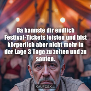Da kannste dir endlich Festival-Tickets leisten und bist körperlich aber nicht mehr in der Lage 3 Tage zu zelten und zu saufen.