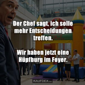 Der Chef sagt, ich solle mehr Entscheidungen treffen. Wir haben jetzt eine Hüpfburg im Foyer.