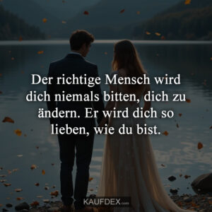 Der richtige Mensch wird dich niemals bitten, dich zu ändern. Er wird dich so lieben, wie du bist.