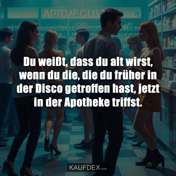 Du weißt, dass du alt wirst, wenn du die, die du früher in der Disco getroffen hast, jetzt in der Apotheke triffst.