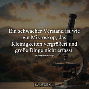 Ein schwacher Verstand ist wie ein Mikroskop, das Kleinigkeiten vergrößert und große Dinge nicht erfasst. Philip Dormer Stanhope
