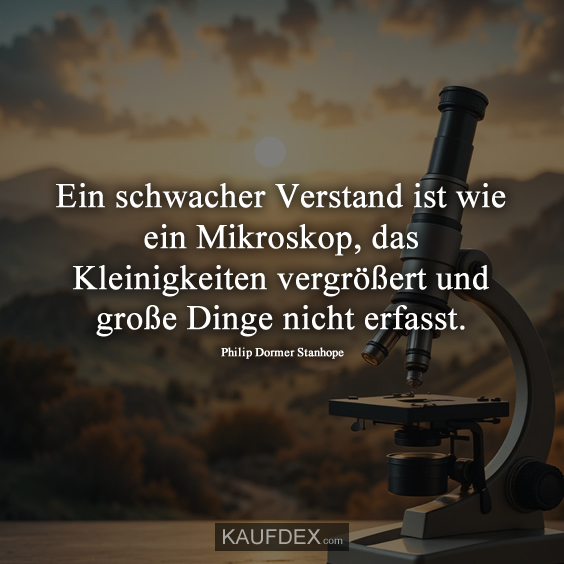 Ein schwacher Verstand ist wie ein Mikroskop, das Kleinigkeiten vergrößert und große Dinge nicht erfasst. Philip Dormer Stanhope