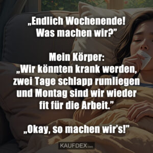 „Endlich Wochenende! Was machen wir?” Mein Körper: „Wir könnten krank werden, zwei Tage schlapp rumliegen und Montag sind wir wieder fit für die Arbeit.” „Okay, so machen wir’s!”