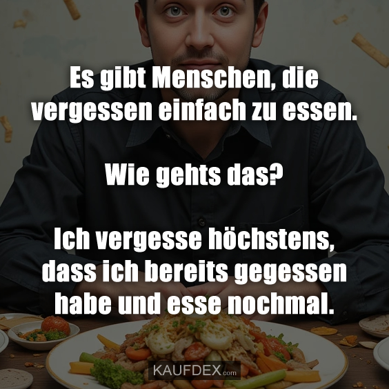 Es gibt Menschen, die vergessen einfach zu essen. Wie gehts das? Ich vergesse höchstens, dass ich bereits gegessen habe und esse nochmal.