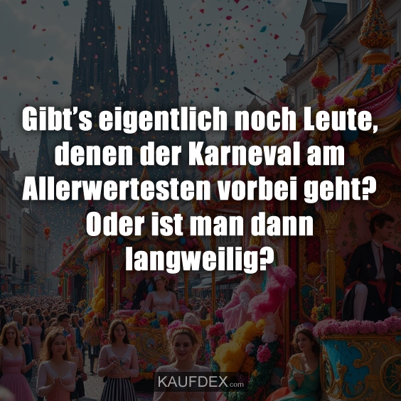 Gibt’s eigentlich noch Leute, denen der Karneval am Allerwertesten vorbei geht? Oder ist man dann langweilig?