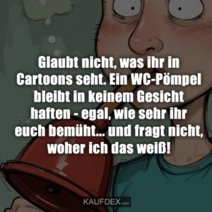 Glaubt nicht, was ihr in Cartoons seht. Ein WC-Pömpel bleibt in keinem Gesicht haften - egal, wie sehr ihr euch bemüht... und fragt nicht, woher ich das weiß!