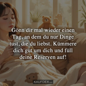 Gönn dir mal wieder einen Tag, an dem du nur Dinge tust, die du liebst. Kümmere dich gut um dich und füll deine Reserven auf!