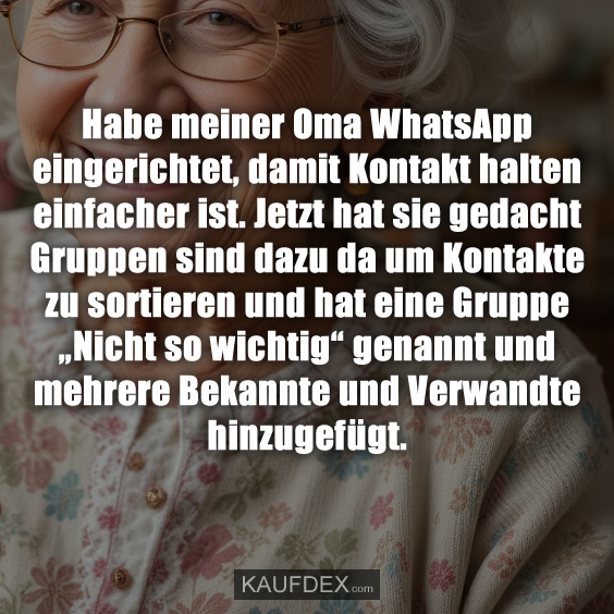 Habe meiner Oma WhatsApp eingerichtet, damit Kontakt halten einfacher ist. Jetzt hat sie gedacht Gruppen sind dazu da um Kontakte zu sortieren und hat eine Gruppe „Nicht so wichtig“ genannt und mehrere Bekannte und Verwandte hinzugefügt.