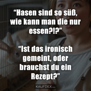“Hasen sind so süß, wie kann man die nur essen?!?” “Ist das ironisch gemeint, oder brauchst du ein Rezept?”
