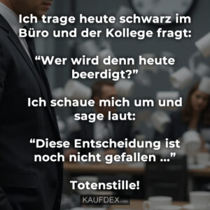 Ich trage heute schwarz im Büro und der Kollege fragt: “Wer wird denn heute beerdigt?” Ich schaue mich um und sage laut: “Diese Entscheidung ist noch nicht gefallen ...” Totenstille!
