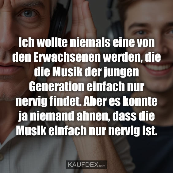 Ich wollte niemals eine von den Erwachsenen werden, die die Musik der jungen Generation einfach nur nervig findet. Aber es konnte ja niemand ahnen, dass die Musik einfach nur nervig ist.
