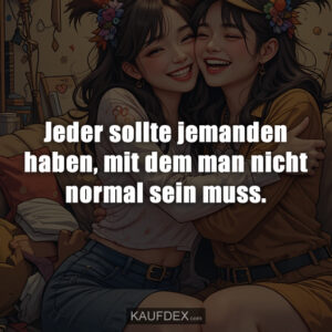 Jeder sollte jemanden haben, mit dem man nicht normal sein muss.