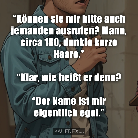 “Können sie mir bitte auch jemanden ausrufen? Mann, circa 180, dunkle kurze Haare.” “Klar, wie heißt er denn? “Der Name ist mir eigentlich egal.”