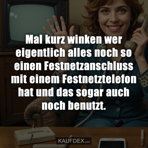 Mal kurz winken wer eigentlich alles noch so einen Festnetzanschluss mit einem Festnetztelefon hat und das sogar auch noch benutzt.